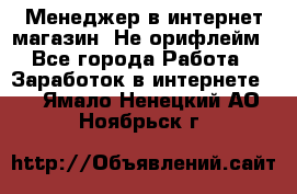 Менеджер в интернет-магазин. Не орифлейм - Все города Работа » Заработок в интернете   . Ямало-Ненецкий АО,Ноябрьск г.